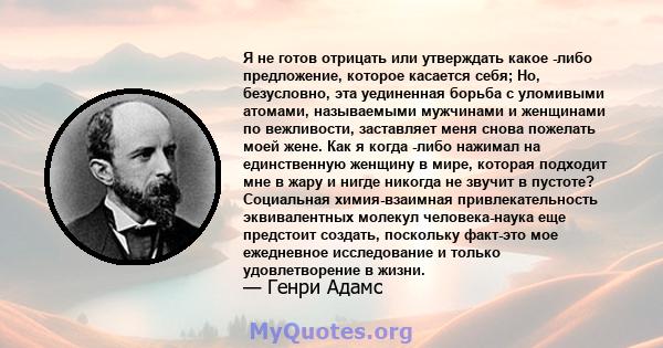 Я не готов отрицать или утверждать какое -либо предложение, которое касается себя; Но, безусловно, эта уединенная борьба с уломивыми атомами, называемыми мужчинами и женщинами по вежливости, заставляет меня снова