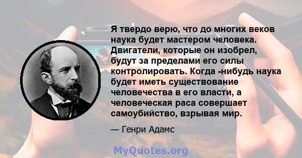 Я твердо верю, что до многих веков наука будет мастером человека. Двигатели, которые он изобрел, будут за пределами его силы контролировать. Когда -нибудь наука будет иметь существование человечества в его власти, а