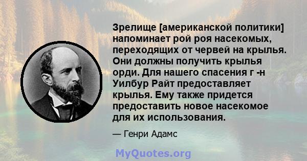 Зрелище [американской политики] напоминает рой роя насекомых, переходящих от червей на крылья. Они должны получить крылья орди. Для нашего спасения г -н Уилбур Райт предоставляет крылья. Ему также придется предоставить