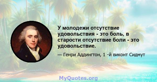 У молодежи отсутствие удовольствия - это боль, в старости отсутствие боли - это удовольствие.