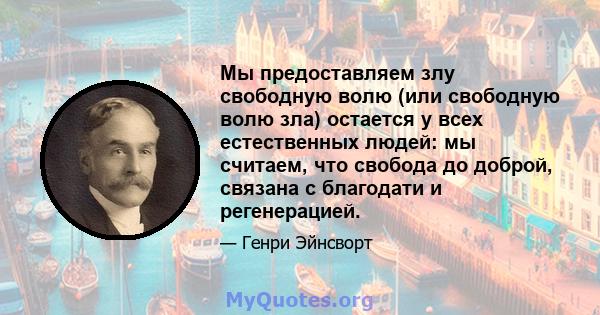 Мы предоставляем злу свободную волю (или свободную волю зла) остается у всех естественных людей: мы считаем, что свобода до доброй, связана с благодати и регенерацией.