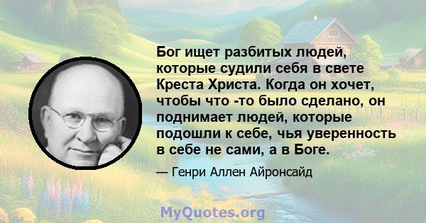 Бог ищет разбитых людей, которые судили себя в свете Креста Христа. Когда он хочет, чтобы что -то было сделано, он поднимает людей, которые подошли к себе, чья уверенность в себе не сами, а в Боге.