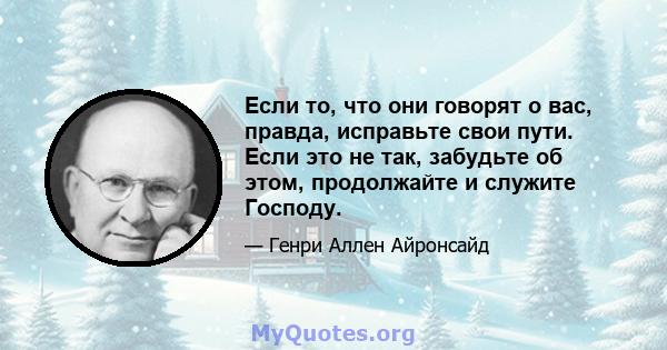 Если то, что они говорят о вас, правда, исправьте свои пути. Если это не так, забудьте об этом, продолжайте и служите Господу.