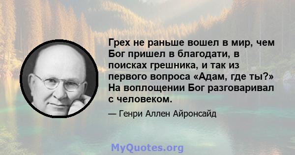 Грех не раньше вошел в мир, чем Бог пришел в благодати, в поисках грешника, и так из первого вопроса «Адам, где ты?» На воплощении Бог разговаривал с человеком.