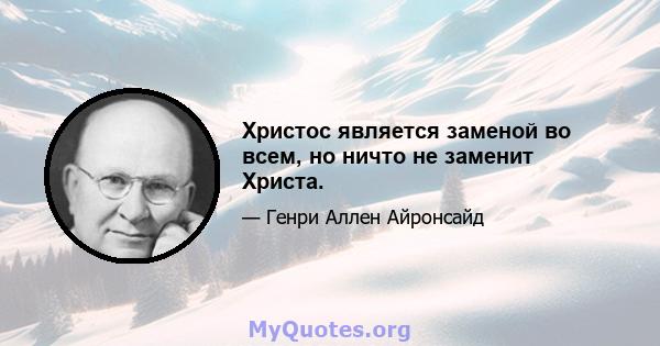 Христос является заменой во всем, но ничто не заменит Христа.