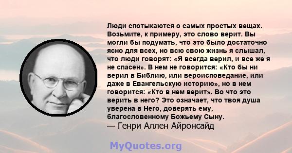 Люди спотыкаются о самых простых вещах. Возьмите, к примеру, это слово верит. Вы могли бы подумать, что это было достаточно ясно для всех, но всю свою жизнь я слышал, что люди говорят: «Я всегда верил, и все же я не