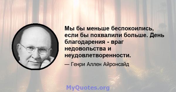 Мы бы меньше беспокоились, если бы похвалили больше. День благодарения - враг недовольства и неудовлетворенности.