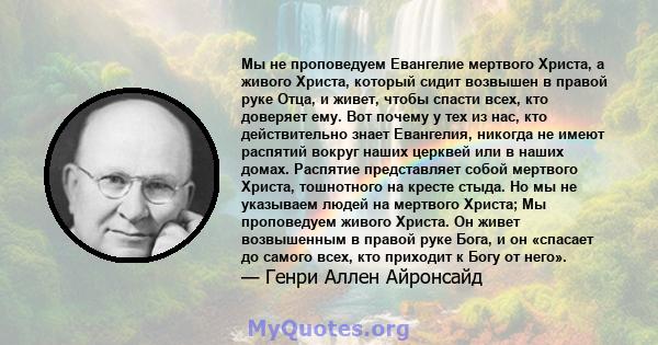 Мы не проповедуем Евангелие мертвого Христа, а живого Христа, который сидит возвышен в правой руке Отца, и живет, чтобы спасти всех, кто доверяет ему. Вот почему у тех из нас, кто действительно знает Евангелия, никогда