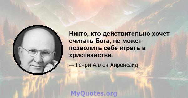 Никто, кто действительно хочет считать Бога, не может позволить себе играть в христианстве.