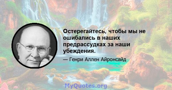 Остерегайтесь, чтобы мы не ошибались в наших предрассудках за наши убеждения.