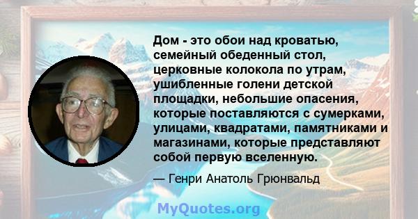 Дом - это обои над кроватью, семейный обеденный стол, церковные колокола по утрам, ушибленные голени детской площадки, небольшие опасения, которые поставляются с сумерками, улицами, квадратами, памятниками и магазинами, 