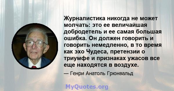 Журналистика никогда не может молчать: это ее величайшая добродетель и ее самая большая ошибка. Он должен говорить и говорить немедленно, в то время как эхо Чудеса, претензии о триумфе и признаках ужасов все еще