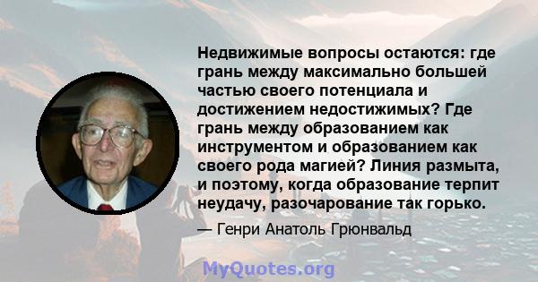 Недвижимые вопросы остаются: где грань между максимально большей частью своего потенциала и достижением недостижимых? Где грань между образованием как инструментом и образованием как своего рода магией? Линия размыта, и 