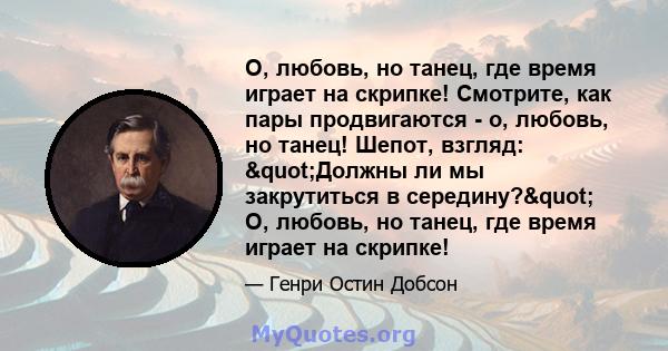 О, любовь, но танец, где время играет на скрипке! Смотрите, как пары продвигаются - о, любовь, но танец! Шепот, взгляд: "Должны ли мы закрутиться в середину?" О, любовь, но танец, где время играет на скрипке!