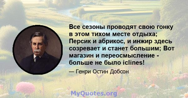 Все сезоны проводят свою гонку в этом тихом месте отдыха; Персик и абрикос, и инжир здесь созревает и станет большим; Вот магазин и переосмысление - больше не было iclines!