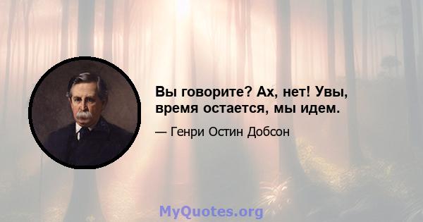 Вы говорите? Ах, нет! Увы, время остается, мы идем.