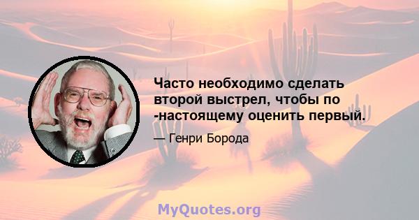 Часто необходимо сделать второй выстрел, чтобы по -настоящему оценить первый.