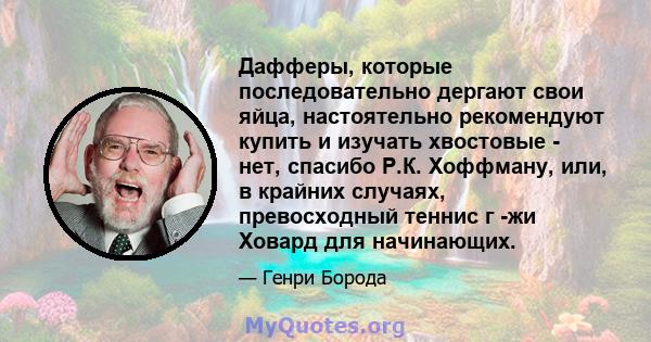 Дафферы, которые последовательно дергают свои яйца, настоятельно рекомендуют купить и изучать хвостовые - нет, спасибо Р.К. Хоффману, или, в крайних случаях, превосходный теннис г -жи Ховард для начинающих.