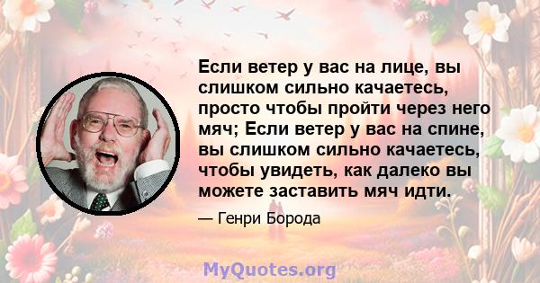 Если ветер у вас на лице, вы слишком сильно качаетесь, просто чтобы пройти через него мяч; Если ветер у вас на спине, вы слишком сильно качаетесь, чтобы увидеть, как далеко вы можете заставить мяч идти.