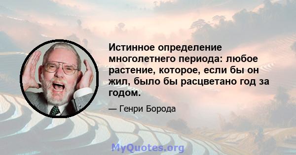 Истинное определение многолетнего периода: любое растение, которое, если бы он жил, было бы расцветано год за годом.