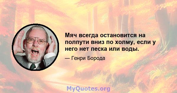 Мяч всегда остановится на полпути вниз по холму, если у него нет песка или воды.