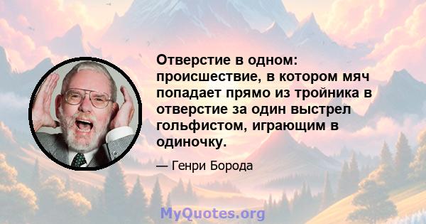 Отверстие в одном: происшествие, в котором мяч попадает прямо из тройника в отверстие за один выстрел гольфистом, играющим в одиночку.