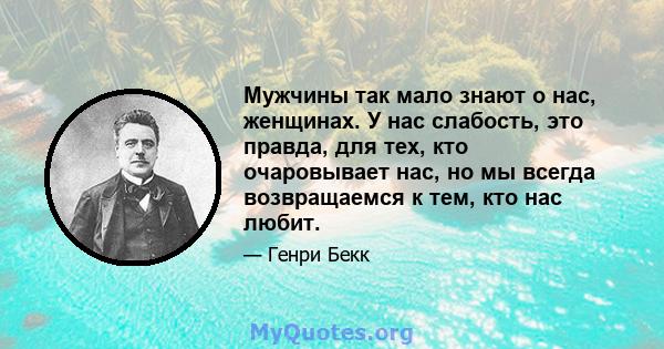 Мужчины так мало знают о нас, женщинах. У нас слабость, это правда, для тех, кто очаровывает нас, но мы всегда возвращаемся к тем, кто нас любит.