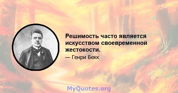 Решимость часто является искусством своевременной жестокости.