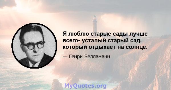 Я люблю старые сады лучше всего- усталый старый сад, который отдыхает на солнце.