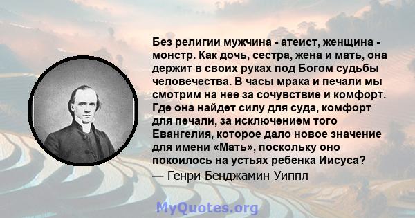 Без религии мужчина - атеист, женщина - монстр. Как дочь, сестра, жена и мать, она держит в своих руках под Богом судьбы человечества. В часы мрака и печали мы смотрим на нее за сочувствие и комфорт. Где она найдет силу 