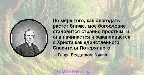 По мере того, как благодать растет ближе, мое богословие становится странно простым, и она начинается и заканчивается с Христа как единственного Спасителя Потерянного.