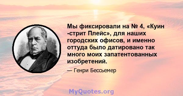 Мы фиксировали на № 4, «Куин -стрит Плейс», для наших городских офисов, и именно оттуда было датировано так много моих запатентованных изобретений.