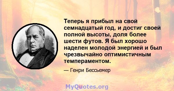 Теперь я прибыл на свой семнадцатый год, и достиг своей полной высоты, доля более шести футов. Я был хорошо наделен молодой энергией и был чрезвычайно оптимистичным темпераментом.