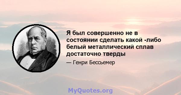 Я был совершенно не в состоянии сделать какой -либо белый металлический сплав достаточно тверды