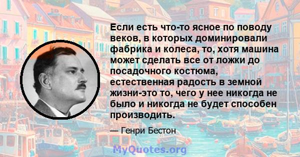 Если есть что-то ясное по поводу веков, в которых доминировали фабрика и колеса, то, хотя машина может сделать все от ложки до посадочного костюма, естественная радость в земной жизни-это то, чего у нее никогда не было