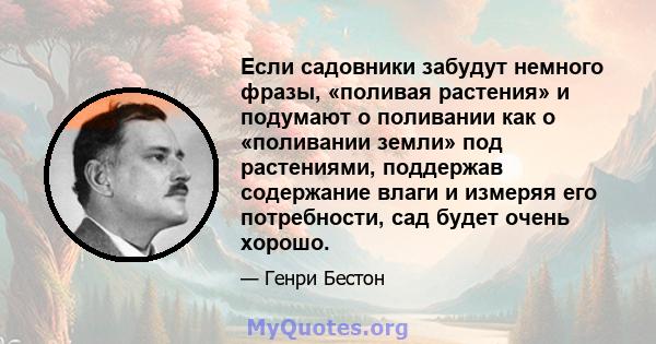 Если садовники забудут немного фразы, «поливая растения» и подумают о поливании как о «поливании земли» под растениями, поддержав содержание влаги и измеряя его потребности, сад будет очень хорошо.