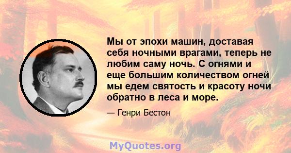 Мы от эпохи машин, доставая себя ночными врагами, теперь не любим саму ночь. С огнями и еще большим количеством огней мы едем святость и красоту ночи обратно в леса и море.