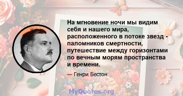 На мгновение ночи мы видим себя и нашего мира, расположенного в потоке звезд - паломников смертности, путешествие между горизонтами по вечным морям пространства и времени.