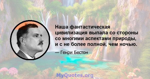 Наша фантастическая цивилизация выпала со стороны со многими аспектами природы, и с не более полной, чем ночью.