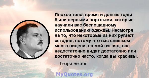 Плохое тело, время и долгие годы были первыми портными, которые научили вас беспощадному использованию одежды. Несмотря на то, что некоторые из них ругают сегодня, потому что вас слишком много видели, на мой взгляд, вас 