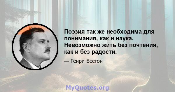 Поэзия так же необходима для понимания, как и наука. Невозможно жить без почтения, как и без радости.