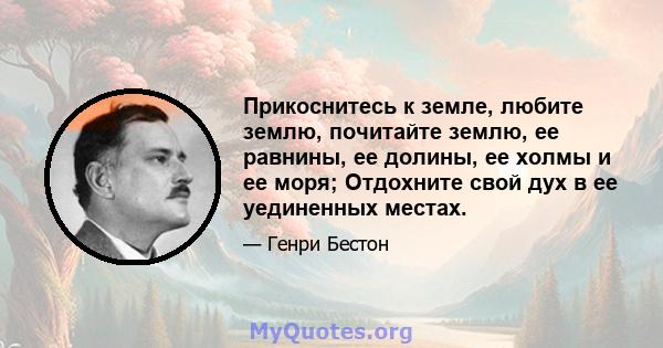 Прикоснитесь к земле, любите землю, почитайте землю, ее равнины, ее долины, ее холмы и ее моря; Отдохните свой дух в ее уединенных местах.