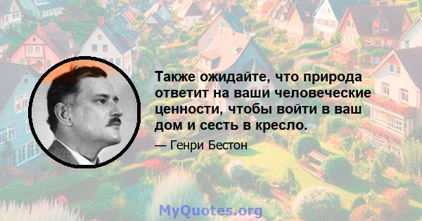 Также ожидайте, что природа ответит на ваши человеческие ценности, чтобы войти в ваш дом и сесть в кресло.