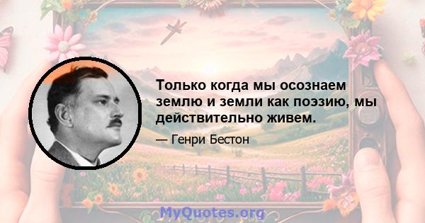 Только когда мы осознаем землю и земли как поэзию, мы действительно живем.