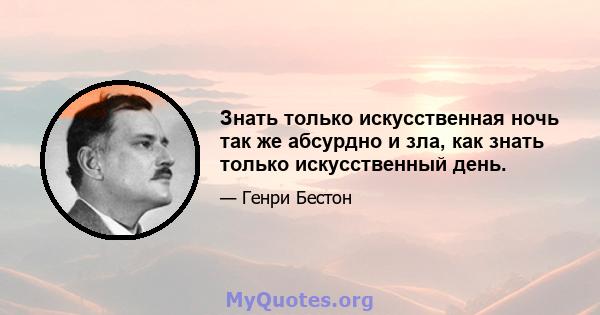 Знать только искусственная ночь так же абсурдно и зла, как знать только искусственный день.