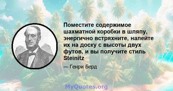 Поместите содержимое шахматной коробки в шляпу, энергично встряхните, налейте их на доску с высоты двух футов, и вы получите стиль Steinitz