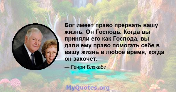 Бог имеет право прервать вашу жизнь. Он Господь. Когда вы приняли его как Господа, вы дали ему право помогать себе в вашу жизнь в любое время, когда он захочет.