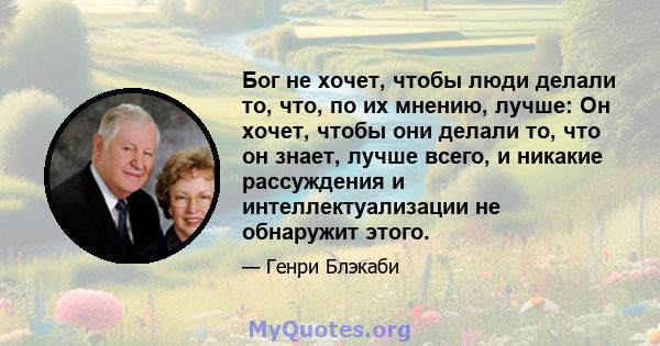 Бог не хочет, чтобы люди делали то, что, по их мнению, лучше: Он хочет, чтобы они делали то, что он знает, лучше всего, и никакие рассуждения и интеллектуализации не обнаружит этого.