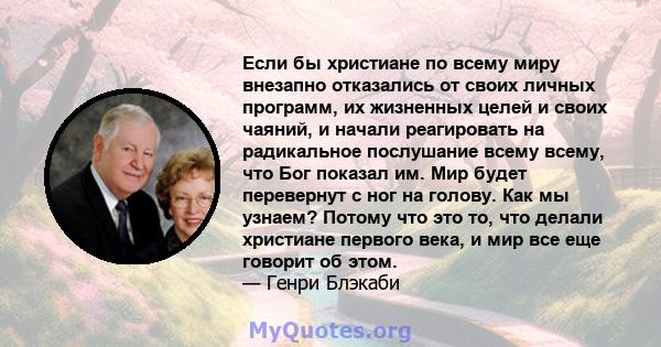 Если бы христиане по всему миру внезапно отказались от своих личных программ, их жизненных целей и своих чаяний, и начали реагировать на радикальное послушание всему всему, что Бог показал им. Мир будет перевернут с ног 