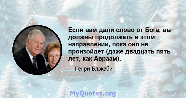 Если вам дали слово от Бога, вы должны продолжать в этом направлении, пока оно не произойдет (даже двадцать пять лет, как Авраам).